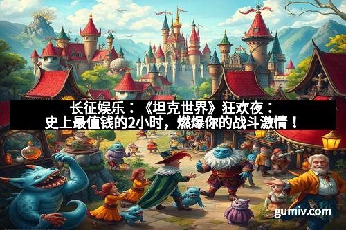 长征娱乐：《坦克世界》狂欢夜：史上最值钱的2小时，燃爆你的战斗激情！